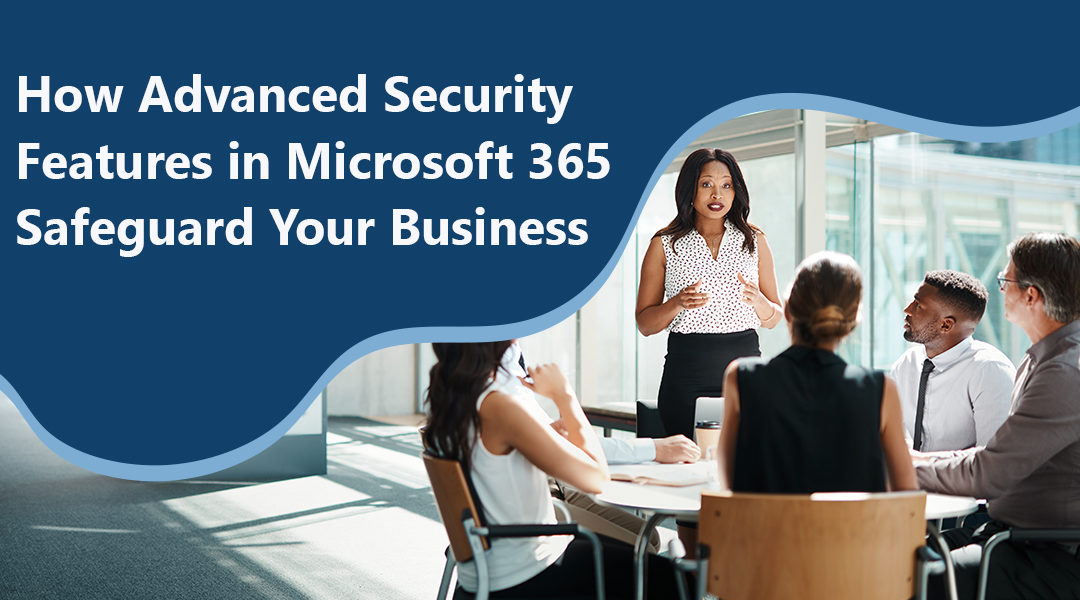 How Advanced Security Features in Microsoft 365 Safeguard Your Business