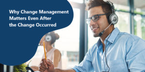 Blog header. A call center worker engaged in a phone call with the header "Why Change Management Matters Even After the Change Occured"