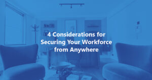 4 Considerations for Securing Your Workforce from Anywhere