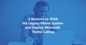 4 Reasons to Ditch the Legacy Phone System and Deploy Microsoft Teams Calling