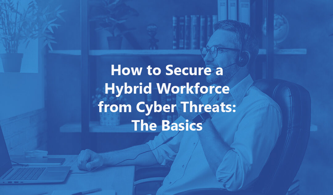 How to Secure A Hybrid Workforce from Cyber Threats: The Basics